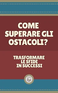 COME SUPERARE GLI OSTACOLI?: Trasformare le sfide in successi