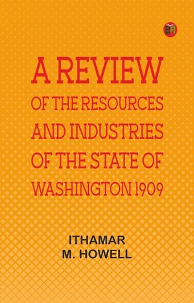 A Review of the Resources and Industries of the State of Washington, 1909