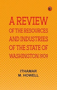 A Review of the Resources and Industries of the State of Washington, 1909