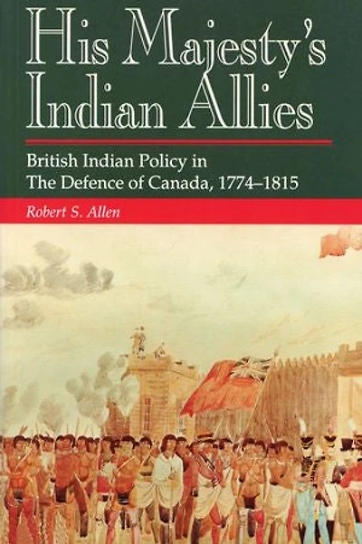 His Majesty's Indian Allies: British Policy The Defence Of Canada 1774-1815