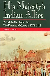 His Majesty's Indian Allies: British Policy The Defence Of Canada 1774-1815