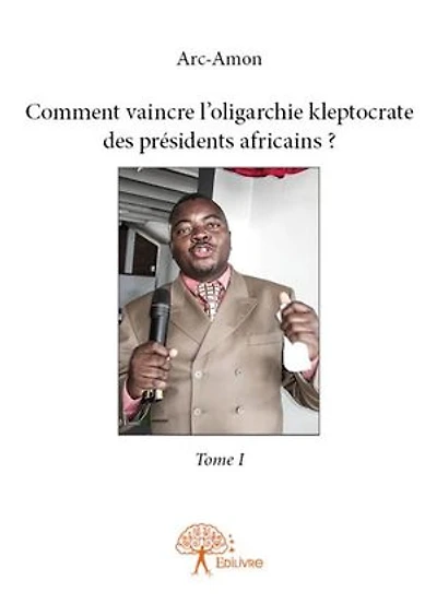 Comment vaincre l'oligarchie kleptocrate des présidents africains ? - Tome I