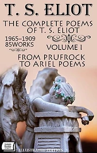 The Complete Poems of T. S. Eliot, 1909–1965 (85 Works). Volume I: From Prufrock to Ariel Poems. Illustrated Edition