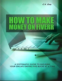 HOW TO MAKE MONEY ON FIVERR: A Systematic Guide to Building Your Online Empire Five Bucks at a Time