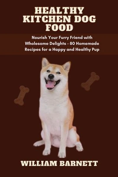HEALTHY KITCHEN DOG FOOD: Nourish Your Furry Friend with Wholesome Delights - 80 Homemade Recipes for a Happy and Healthy Pup