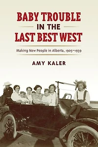 Baby Trouble the Last Best West: Making New People Alberta, 1905-1939