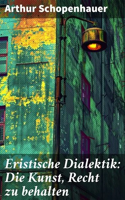 Eristische Dialektik: Die Kunst, Recht zu behalten: Kunst des Streitens, Kunst des Disputierens