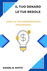 Il tuo denaro, le tue regole: Crea la tua indipendenza finanziaria