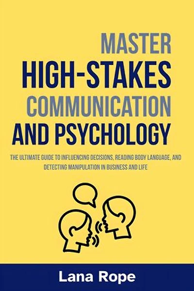 Master High-Stakes Communication and Psychology: The Ultimate Guide to Influencing Decisions, Reading Body Language, and Detecting Manipulation in Business and Life