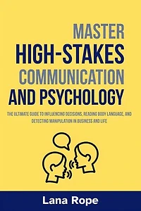 Master High-Stakes Communication and Psychology: The Ultimate Guide to Influencing Decisions, Reading Body Language, and Detecting Manipulation in Business and Life