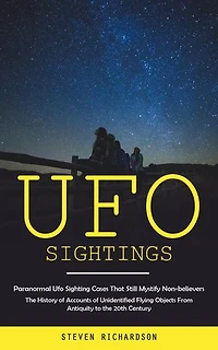 Ufo Sightings: Paranormal Ufo Sighting Cases That Still Mystify Non-believers (The History of Accounts of Unidentified Flying Objects From Antiquity to the 20th Century)