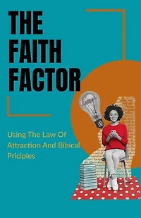 The Faith Factor: Using the Law of Attraction and biblical principles to change your life