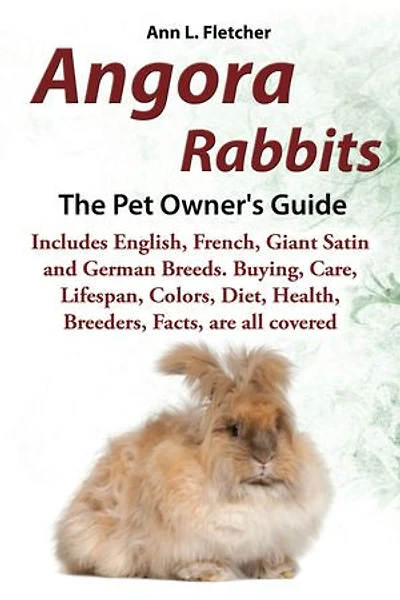 Angora Rabbits, The Pet Owner’s Guide, Includes English, French, Giant, Satin and German Breeds. Buying, Care, Lifespan, Colors, Diet, Health, Breeders, Facts, are all covered