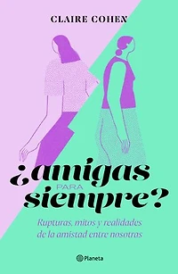 ¿Amigas para siempre?: Rupturas, mitos y realidades de la amistad entre nosotras