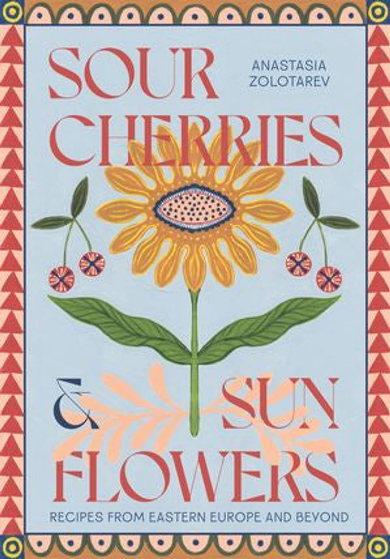 Sour Cherries and Sunflowers: A Taste of Home - Recipes from Eastern Europe Beyond