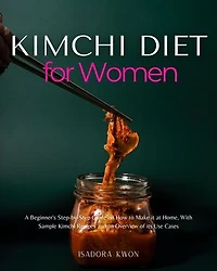 Kimchi Diet for Women: A Beginner's Step-by-Step Guide on How to Make it at Home, With Sample Kimchi Recipes and an Overview of its Use Cases