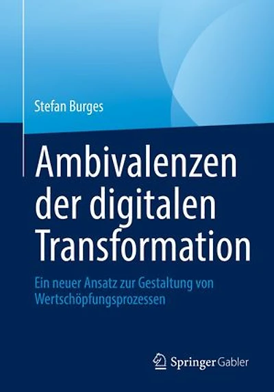Ambivalenzen der digitalen Transformation: Ein neuer Ansatz zur Gestaltung von Wertschöpfungsprozessen