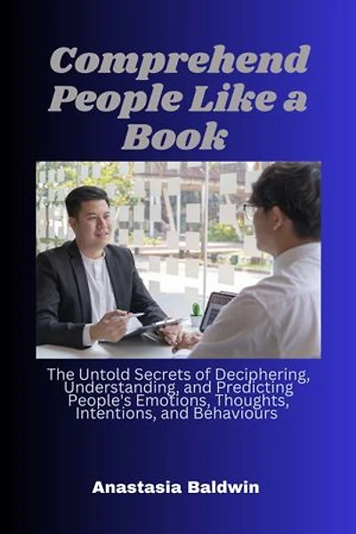 Comprehend People Like a Book: The Untold Secrets of Deciphering, Understanding, and Predicting People's Emotions, Thoughts, Intentions, and Behaviours