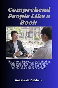 Comprehend People Like a Book: The Untold Secrets of Deciphering, Understanding, and Predicting People's Emotions, Thoughts, Intentions, and Behaviours