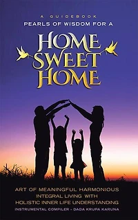a Guidebook Pearls OF Wisdom for Home Sweet Home: ART MEANINGFUL HARMONIOUS INTEGRAL LIVING WITH HOLISTIC INNER LIFE UNDERSTANDING
