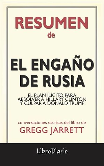 El Engaño De Rusia: El Plan Ilícito Para Absolver A Hillary Clinton Y Culpar A Donald Trump de Gregg Jarrett: Conversaciones Escritas