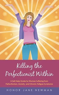 Killing the Perfectionist Within: A Self-Help Guide for Women Suffering from Perfectionism, Anxiety, and Chronic Fatigue Syndrome