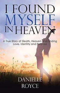 I Found Myself Heaven: A True Story of Death, Heaven and Finding Love, Identity Purpose