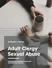 Adult Clergy Sexual Abuse: A Roadmap for Reporting, Recovery, and Reclaiming Your Autonomy