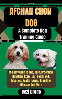 Afghan chon Dog: A Complete Dog Training Guide An Easy Guide To The, Care, Grooming, Nutrition, Exercises, Command, Adoption, Health Issues, Breeding, Lifespan And More