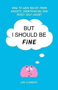 But I Should Be Fine: How to Gain Relief From Anxiety, Overthinking and Pesky Self-doubt