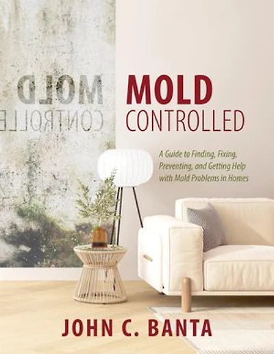 Mold Controlled: A Guide to Finding, Fixing, Preventing and Getting Help with Mold Problems in Homes