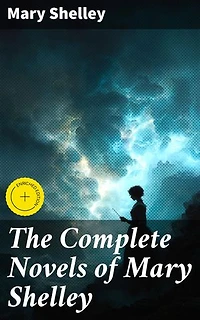 The Complete Novels of Mary Shelley: Enriched edition. Exploring the Romantic and Gothic Universes of Female Author Mary Shelley