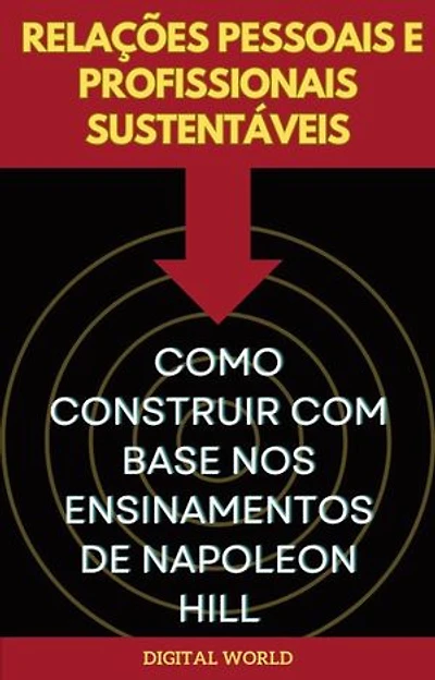 Relações Pessoais e Profissionais Sustentáveis - Como Construir com Base nos Ensinamentos de Napoleon Hill