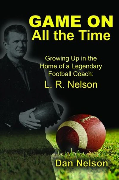 Game On All the Time: Growing Up in the Home of a Legendary Football Coach: L. R. Nelson