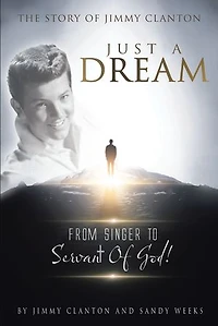Just a Dream: The Story of Jimmy Clanton: From Singer to Servant God!