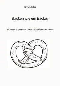 Backen wie ein Bäcker: Mit diesem Buch erreichst du die Bäckereiqulität zu Hause