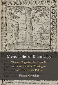 Mercenaries of Knowledge: Vicente Nogueira, the Republic of Letters, and the Making of Late Renaissance Politics