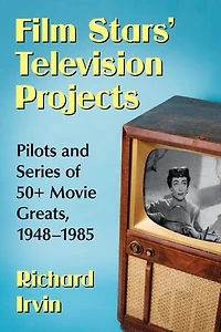 Film Stars' Television Projects: Pilots and Series of 50+ Movie Greats, 1948-1985