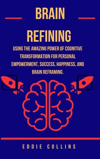 BRAIN REFINING: Using the Amazing Power of Cognitive Transformation for Personal Empowerment, Success happiness and Brain Reframing.