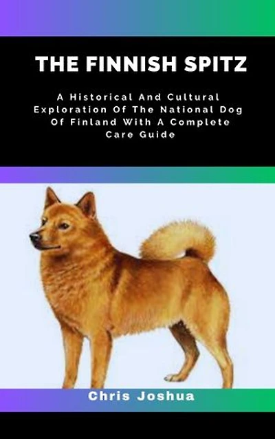 THE FINNISH SPITZ: A Historical And Cultural Exploration Of The National Dog Of Finland With A Complete Care Guide