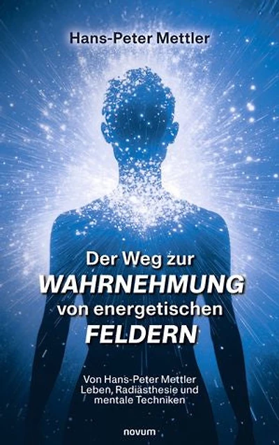 Der Weg zur Wahrnehmung von energetischen Feldern: Von Hans-Peter Mettler Leben, Radiästhesie und mentale Techniken