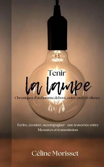 Tenir la lampe - Chroniques d'un homme debout, entre mots et silence: Ecrire, écouter, accompagner - une traversée entre blessures et transmission