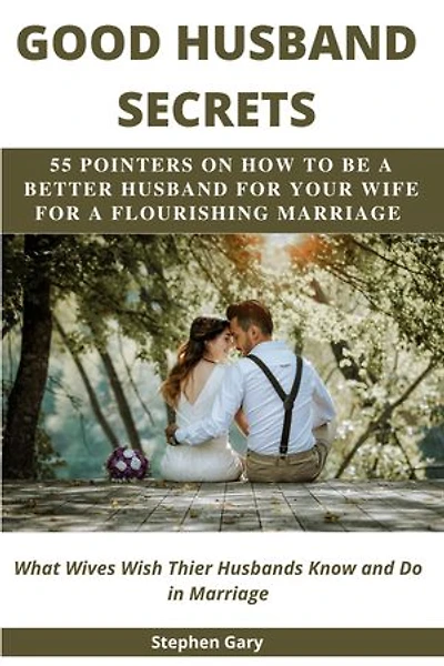 UNLOCKING GOOD HUSBAND SECRETS: 55 POINTERS ON HOW TO BE A BETTER HUSBAND FOR YOUR WIFE FOR A FLOURISHING MARRIAGE (What Wives Wish their Husbands Knew & Do In Marriage)
