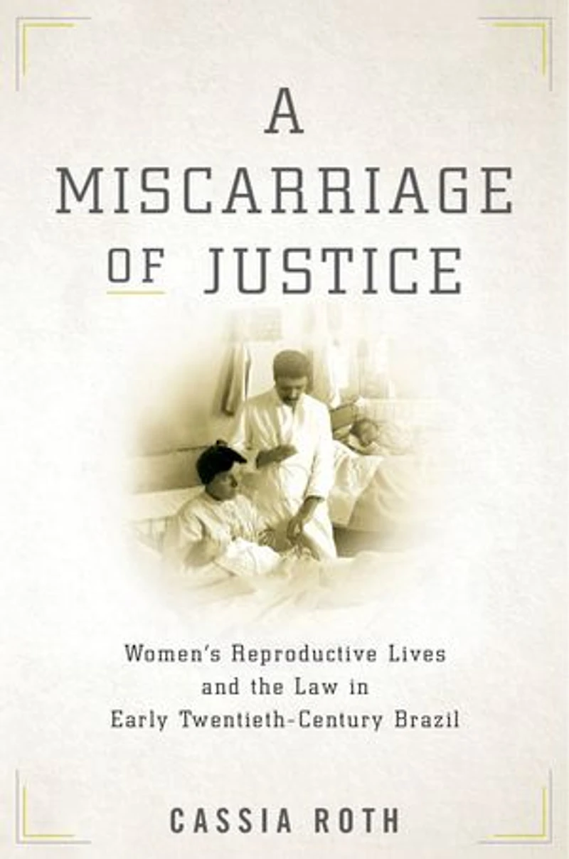 A Miscarriage of Justice: Women’s Reproductive Lives and the Law Early Twentieth-Century Brazil