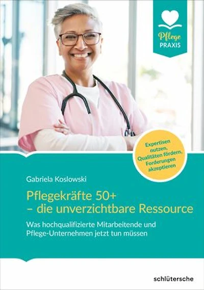 Pflegekräfte 50+ - die unverzichtbare Ressource: Was hochqualifizierte Mitarbeitende und Pflege-Unternehmen jetzt tun müssen. Expertisen nutzen, Qualitäten fördern, Forderungen anerkennen