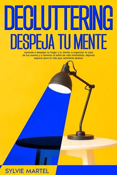 Decluttering Despeja tu mente: Aprende a despejar tu hogar y tu mente, a organizar la casa de tus sueños y a dominar el estilo de vida minimalista, dejando espacio para la vida que realmente deseas.