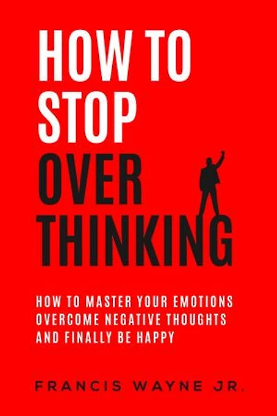 how to stop overthinking: master your emotions, overcome negative thoughts and finally be happy
