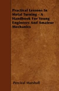 Practical Lessons Metal Turning - A Handbook For Young Engineers And Amateur Mechanics