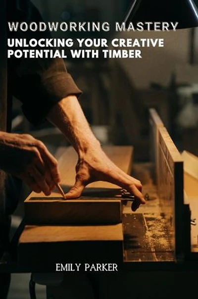 Woodworking Mastery: Unlocking Your Creative Potential with Timber