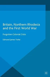 Britain, Northern Rhodesia and the First World War: Forgotten Colonial Crisis